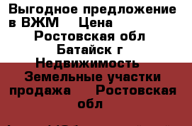 Выгодное предложение в ВЖМ! › Цена ­ 2 300 000 - Ростовская обл., Батайск г. Недвижимость » Земельные участки продажа   . Ростовская обл.